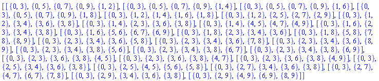[[{0, 3}, {0, 5}, {0, 7}, {0, 9}, {1, 2}], [{0, 3}, {0, 5}, {0, 7}, {0, 9}, {1, 4}], [{0, 3}, {0, 5}, {0, 7}, {0, 9}, {1, 6}], [{0, 3}, {0, 5}, {0, 7}, {0, 9}, {1, 8}], [{0, 3}, {1, 2}, {1, 4}, {1, 6}, {1, 8}], [{0, 3}, {1, 2}, {2, 5}, {2, 7}, {2, 9}], [{0, 3}, {1, 2}, {3, 4}, {3, 6}, {3, 8}], [{0, 3}, {1, 4}, {2, 3}, {3, 6}, {3, 8}], [{0, 3}, {1, 4}, {4, 5}, {4, 7}, {4, 9}], [{0, 3}, {1, 6}, {2, 3}, {3, 4}, {3, 8}], [{0, 3}, {1, 6}, {5, 6}, {6, 7}, {6, 9}], [{0, 3}, {1, 8}, {2, 3}, {3, 4}, {3, 6}], [{0, 3}, {1, 8}, {5, 8}, {7, 8}, {8, 9}], [{0, 3}, {2, 3}, {3, 4}, {3, 6}, {5, 8}], [{0, 3}, {2, 3}, {3, 4}, {3, 6}, {7, 8}], [{0, 3}, {2, 3}, {3, 4}, {3, 6}, {8, 9}], [{0, 3}, {2, 3}, {3, 4}, {3, 8}, {5, 6}], [{0, 3}, {2, 3}, {3, 4}, {3, 8}, {6, 7}], [{0, 3}, {2, 3}, {3, 4}, {3, 8}, {6, 9}], [{0, 3}, {2, 3}, {3, 6}, {3, 8}, {4, 5}], [{0, 3}, {2, 3}, {3, 6}, {3, 8}, {4, 7}], [{0, 3}, {2, 3}, {3, 6}, {3, 8}, {4, 9}], [{0, 3}, {2, 5}, {3, 4}, {3, 6}, {3, 8}], [{0, 3}, {2, 5}, {4, 5}, {5, 6}, {5, 8}], [{0, 3}, {2, 7}, {3, 4}, {3, 6}, {3, 8}], [{0, 3}, {2, 7}, {4, 7}, {6, 7}, {7, 8}], [{0, 3}, {2, 9}, {3, 4}, {3, 6}, {3, 8}], [{0, 3}, {2, 9}, {4, 9}, {6, 9}, {8, 9}]]