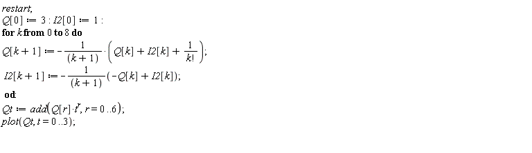 restart; Q[0] := 3; I2[0] := 1; for k from 0 to 8 do Q[k+1] := -(Q[k]+I2[k]+1/factorial(k))/(k+1); I2[k+1] := -(-Q[k]+I2[k])/(k+1) end do; Qt := add(Q[r]*t^r, r = 0 .. 6); plot(Qt, t = 0 .. 3)