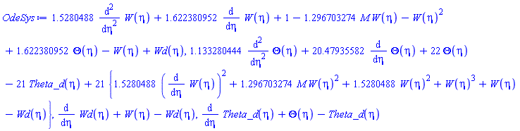 1.5280488*(diff(diff(W(eta), eta), eta))+1.622380952*(diff(W(eta), eta))+1-1.296703274*M*W(eta)-W(eta)^2+1.622380952*Theta(eta)-W(eta)+Wd(eta), 1.133280444*(diff(diff(Theta(eta), eta), eta))+20.47935582*(diff(Theta(eta), eta))+22*Theta(eta)-21*Theta_d(eta)+21*{1.5280488*(diff(W(eta), eta))^2+1.296703274*M*W(eta)^2+1.5280488*W(eta)^2+W(eta)^3+W(eta)-Wd(eta)}, diff(Wd(eta), eta)+W(eta)-Wd(eta), diff(Theta_d(eta), eta)+Theta(eta)-Theta_d(eta)