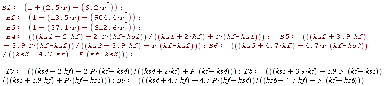 B1 := 1+2.5*P+6.2*P^2; B2 := 1+13.5*P+904.4*P^2; B3 := 1+37.1*P+612.6*P^2; B4 := (ks1+2*kf-2*P*(kf-ks1))/(ks1+2*kf+P*(kf-ks1)); B5 := (ks2+3.9*kf-3.9*P*(kf-ks2))/(ks2+3.9*kf+P*(kf-ks2)); B6 := (ks3+4.7*kf-4.7*P*(kf-ks3))/(ks3+4.7*kf+P*(kf-ks3)); B7 := (ks4+2*kf-2*P*(kf-ks4))/(ks4+2*kf+P*(kf-ks4)); B8 := (ks5+3.9*kf-3.9*P*(kf-ks5))/(ks5+3.9*kf+P*(kf-ks5)); B9 := (ks6+4.7*kf-4.7*P*(kf-ks6))/(ks6+4.7*kf+P*(kf-ks6))