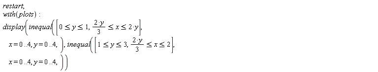 restart; with(plots); display(inequal([0 <= y and y <= 1, 2*y*(1/3) <= x and x <= 2*y], x = 0 .. 4, y = 0 .. 4), inequal([1 <= y and y <= 3, 2*y*(1/3) <= x and x <= 2], x = 0 .. 4, y = 0 .. 4))