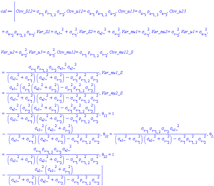 [Cov_S12 = sigma__v[1]*rho__v[1, 2]*sigma__v[2], Cov_u12 = sigma__u[1]*rho__u[1, 2]*sigma__u[2], Cov_u13 = sigma__u[1]*rho__u[1, 3]*sigma__u[3], Cov_u23 = sigma__u[2]*rho__u[2, 3]*sigma__u[3], Var_S1 = sigma__epsilon1^2+sigma__v[1]^2, Var_S2 = sigma__epsilon2^2+sigma__v[2]^2, Var_nu1 = sigma__v[1]^2, Var_nu2 = sigma__v[2]^2, Var_u1 = sigma__u[1]^2, Var_u2 = sigma__u[2]^2, Var_u3 = sigma__u[3]^2, Cov_nu12 = sigma__v[1]*rho__v[1, 2]*sigma__v[2], Cov_nu12_S = sigma__v[1]*rho__v[1, 2]*sigma__v[2]*sigma__epsilon1^2*sigma__epsilon2^2/((sigma__epsilon1^2+sigma__v[1]^2)*(sigma__epsilon2^2+sigma__v[2]^2)-sigma__v[1]^2*rho__v[1, 2]^2*sigma__v[2]^2), Var_nu1_S = sigma__epsilon1^2*(sigma__v[1]^2*(sigma__epsilon2^2+sigma__v[2]^2)-sigma__v[1]^2*rho__v[1, 2]^2*sigma__v[2]^2)/((sigma__epsilon1^2+sigma__v[1]^2)*(sigma__epsilon2^2+sigma__v[2]^2)-sigma__v[1]^2*rho__v[1, 2]^2*sigma__v[2]^2), Var_nu2_S = sigma__epsilon2^2*(sigma__v[2]^2*(sigma__epsilon1^2+sigma__v[1]^2)-sigma__v[1]^2*rho__v[1, 2]^2*sigma__v[2]^2)/((sigma__epsilon1^2+sigma__v[1]^2)*(sigma__epsilon2^2+sigma__v[2]^2)-sigma__v[1]^2*rho__v[1, 2]^2*sigma__v[2]^2), theta__11 = 1-sigma__epsilon1^2*(sigma__epsilon2^2+sigma__v[2]^2)/((sigma__epsilon1^2+sigma__v[1]^2)*(sigma__epsilon2^2+sigma__v[2]^2)-sigma__v[1]^2*rho__v[1, 2]^2*sigma__v[2]^2), theta__12 = sigma__v[1]*rho__v[1, 2]*sigma__v[2]*sigma__epsilon1^2/((sigma__epsilon1^2+sigma__v[1]^2)*(sigma__epsilon2^2+sigma__v[2]^2)-sigma__v[1]^2*rho__v[1, 2]^2*sigma__v[2]^2), theta__21 = sigma__v[1]*rho__v[1, 2]*sigma__v[2]*sigma__epsilon2^2/((sigma__epsilon1^2+sigma__v[1]^2)*(sigma__epsilon2^2+sigma__v[2]^2)-sigma__v[1]^2*rho__v[1, 2]^2*sigma__v[2]^2), theta__22 = 1-sigma__epsilon2^2*(sigma__epsilon1^2+sigma__v[1]^2)/((sigma__epsilon1^2+sigma__v[1]^2)*(sigma__epsilon2^2+sigma__v[2]^2)-sigma__v[1]^2*rho__v[1, 2]^2*sigma__v[2]^2)]