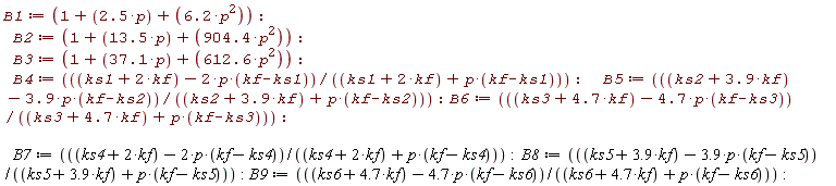 B1 := 1+2.5*p+6.2*p^2; B2 := 1+13.5*p+904.4*p^2; B3 := 1+37.1*p+612.6*p^2; B4 := (ks1+2*kf-2*p*(kf-ks1))/(ks1+2*kf+p*(kf-ks1)); B5 := (ks2+3.9*kf-3.9*p*(kf-ks2))/(ks2+3.9*kf+p*(kf-ks2)); B6 := (ks3+4.7*kf-4.7*p*(kf-ks3))/(ks3+4.7*kf+p*(kf-ks3)); B7 := (ks4+2*kf-2*p*(kf-ks4))/(ks4+2*kf+p*(kf-ks4)); B8 := (ks5+3.9*kf-3.9*p*(kf-ks5))/(ks5+3.9*kf+p*(kf-ks5)); B9 := (ks6+4.7*kf-4.7*p*(kf-ks6))/(ks6+4.7*kf+p*(kf-ks6))