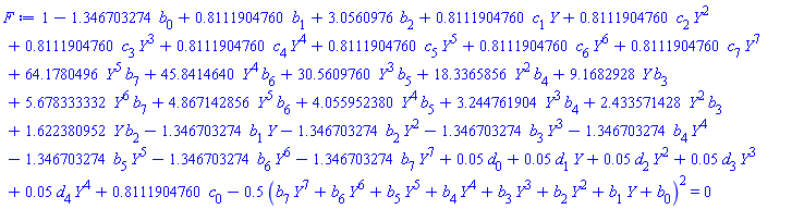 1-1.346703274*b[0]+.8111904760*b[1]+3.0560976*b[2]+.8111904760*c[1]*Y+.8111904760*c[2]*Y^2+.8111904760*c[3]*Y^3+.8111904760*c[4]*Y^4+.8111904760*c[5]*Y^5+.8111904760*c[6]*Y^6+.8111904760*c[7]*Y^7+64.1780496*Y^5*b[7]+45.8414640*Y^4*b[6]+30.5609760*Y^3*b[5]+18.3365856*Y^2*b[4]+9.1682928*Y*b[3]+5.678333332*Y^6*b[7]+4.867142856*Y^5*b[6]+4.055952380*Y^4*b[5]+3.244761904*Y^3*b[4]+2.433571428*Y^2*b[3]+1.622380952*Y*b[2]-1.346703274*b[1]*Y-1.346703274*b[2]*Y^2-1.346703274*b[3]*Y^3-1.346703274*b[4]*Y^4-1.346703274*b[5]*Y^5-1.346703274*b[6]*Y^6-1.346703274*b[7]*Y^7+0.5e-1*d[0]+0.5e-1*d[1]*Y+0.5e-1*d[2]*Y^2+0.5e-1*d[3]*Y^3+0.5e-1*d[4]*Y^4+.8111904760*c[0]-.5*(Y^7*b[7]+Y^6*b[6]+Y^5*b[5]+Y^4*b[4]+Y^3*b[3]+Y^2*b[2]+Y*b[1]+b[0])^2 = 0