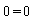 0 = 0