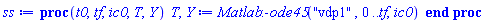 proc (t0, tf, ic0, T, Y) T, Y := Matlab:-ode45("vdp1", 0 .. tf, ic0) end proc