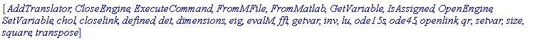 [AddTranslator, CloseEngine, ExecuteCommand, FromMFile, FromMatlab, GetVariable, IsAssigned, OpenEngine, SetVariable, chol, closelink, defined, det, dimensions, eig, evalM, fft, getvar, inv, lu, ode15s, ode45, openlink, qr, setvar, size, square, transpose]