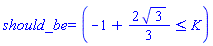 should_be = (-1+(2/3)*3^(1/2) <= K)
