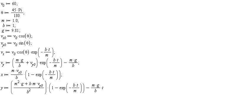 v__0 := 60; theta := 45*Pi*(1/180); m := 1.0; b := 1; g := 9.81; v__x0 := v__0*cos(theta); v__y0 := v__0*sin(theta); v__x := v__0*cos(theta)*exp(-b*t/m); v__y := (m*g/b+v__y0)*exp(-b*t/m)-m*g/b; x := m*v__x0*(1-exp(-b*t/m))/b; y := (b*m*v__y0+g*m^2)*(1-exp(-b*t/m))/b^2-m*g*t/b
