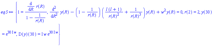 {1 = (diff(r(R), R))/(1-1/r(R)), diff(diff(y(R), R), R)-(1-1/r(R))*(l*(l+1)/r(R)^2+1/r(R)^3)*y(R)+w^2*y(R) = 0, r(2) = 2, y(30) = exp((30*I)*w), (D(y))(30) = I*w*exp((30*I)*w)}