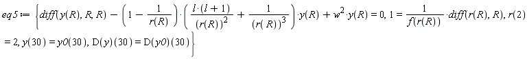 eq5 := {1 = (diff(r(R), R))/f(r(R)), diff(y(R), R, R)-(1-1/r(R))*(l*(l+1)/r(R)^2+1/r(R)^3)*y(R)+w^2*y(R) = 0, r(2) = 2, y(30) = y0(30), (D(y))(30) = (D(y0))(30)}