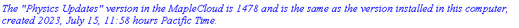 `The "Physics Updates" version in the MapleCloud is 1478 and is the same as the version installed in this computer, created 2023, July 15, 11:58 hours Pacific Time.`