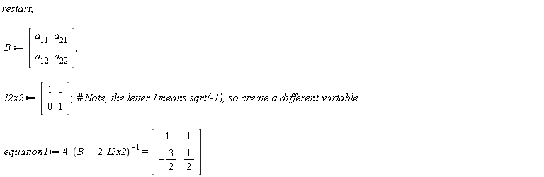restart; B := Matrix(2, 2, {(1, 1) = a__11, (1, 2) = a__21, (2, 1) = a__12, (2, 2) = a__22}); I2x2 := Matrix(2, 2, {(1, 1) = 1, (1, 2) = 0, (2, 1) = 0, (2, 2) = 1}); equation1 := 4/(B+2*I2x2) = (Matrix(2, 2, {(1, 1) = 1, (1, 2) = 1, (2, 1) = -3/2, (2, 2) = 1/2}))