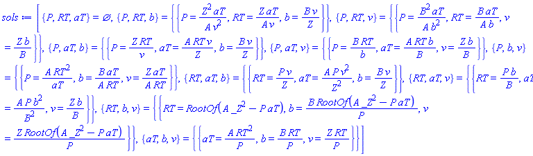 [{P, RT, aT} = {}, {P, RT, b} = {{P = Z^2*aT/(A*v^2), RT = Z*aT/(A*v), b = B*v/Z}}, {P, RT, v} = {{P = B^2*aT/(A*b^2), RT = B*aT/(A*b), v = Z*b/B}}, {P, aT, b} = {{P = Z*RT/v, aT = A*RT*v/Z, b = B*v/Z}}, {P, aT, v} = {{P = B*RT/b, aT = A*RT*b/B, v = Z*b/B}}, {P, b, v} = {{P = A*RT^2/aT, b = B*aT/(A*RT), v = Z*aT/(A*RT)}}, {RT, aT, b} = {{RT = P*v/Z, aT = A*P*v^2/Z^2, b = B*v/Z}}, {RT, aT, v} = {{RT = P*b/B, aT = A*P*b^2/B^2, v = Z*b/B}}, {RT, b, v} = {{RT = RootOf(A*_Z^2-P*aT), b = B*RootOf(A*_Z^2-P*aT)/P, v = Z*RootOf(A*_Z^2-P*aT)/P}}, {aT, b, v} = {{aT = A*RT^2/P, b = B*RT/P, v = Z*RT/P}}]