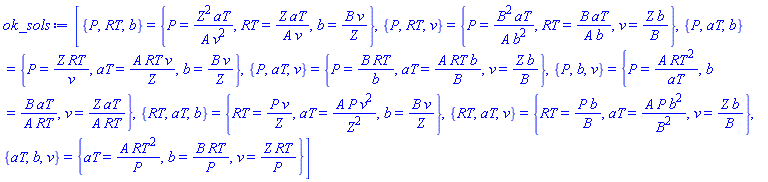 [{P, RT, b} = {P = Z^2*aT/(A*v^2), RT = Z*aT/(A*v), b = B*v/Z}, {P, RT, v} = {P = B^2*aT/(A*b^2), RT = B*aT/(A*b), v = Z*b/B}, {P, aT, b} = {P = Z*RT/v, aT = A*RT*v/Z, b = B*v/Z}, {P, aT, v} = {P = B*RT/b, aT = A*RT*b/B, v = Z*b/B}, {P, b, v} = {P = A*RT^2/aT, b = B*aT/(A*RT), v = Z*aT/(A*RT)}, {RT, aT, b} = {RT = P*v/Z, aT = A*P*v^2/Z^2, b = B*v/Z}, {RT, aT, v} = {RT = P*b/B, aT = A*P*b^2/B^2, v = Z*b/B}, {aT, b, v} = {aT = A*RT^2/P, b = B*RT/P, v = Z*RT/P}]