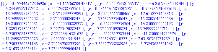 [[y = HFloat(0.13344494780692642), z = HFloat(-1.155368320482175)], [y = HFloat(6.244754521797168), z = HFloat(-6.250785840087044)], [y = HFloat(6.2445978719784225), z = HFloat(6.250768327537615)], [y = HFloat(0.08665645857207374), z = HFloat(0.9089857044776194)], [y = HFloat(18.749999593205256), z = HFloat(-18.74999997792953)], [y = HFloat(2.0522651550046627), z = HFloat(17.6152331403813)], [y = HFloat(18.749999322420216), z = HFloat(18.750000024084212)], [y = HFloat(1.7363259754064275), z = HFloat(-15.280864064058637)], [y = HFloat(16.2500003960081), z = HFloat(-16.250000028937677)], [y = HFloat(16.249999975436403), z = HFloat(16.2500000042193)], [y = HFloat(1.88975713628911), z = HFloat(12.627904702824187)], [y = HFloat(13.750001092082368), z = HFloat(13.749999950711388)], [y = HFloat(8.750330843878837), z = HFloat(-8.74996646521638)], [y = HFloat(11.249981778755416), z = HFloat(-11.25000149528761)], [y = HFloat(11.249980778902769), z = HFloat(11.250001455194527)], [y = HFloat(1.6548260311033265), z = HFloat(7.6319076473128895)], [y = HFloat(8.750335605811678), z = HFloat(8.749967022737897)], [y = HFloat(3.8069703528898535), z = HFloat(-3.732476828019622)], [y = HFloat(3.8167718605611434), z = HFloat(3.734499990404839)]]