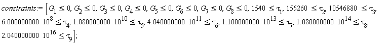 constraints := [G[1] <= 0, G[2] <= 0, G[3] <= 0, G[4] <= 0, G[5] <= 0, G[6] <= 0, G[7] <= 0, G[8] <= 0, 1540 <= tau[1], 155260 <= tau[2], 10546880 <= tau[3], 6.000000000*10^8 <= tau[4], 1.080000000*10^10 <= tau[5], 4.040000000*10^11 <= tau[6], 1.100000000*10^13 <= tau[7], 1.080000000*10^14 <= tau[8], 2.040000000*10^16 <= tau[9]];