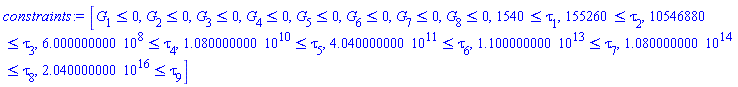 [G[1] <= 0, G[2] <= 0, G[3] <= 0, G[4] <= 0, G[5] <= 0, G[6] <= 0, G[7] <= 0, G[8] <= 0, 1540 <= tau[1], 155260 <= tau[2], 10546880 <= tau[3], 600000000.0 <= tau[4], 0.1080000000e11 <= tau[5], 0.4040000000e12 <= tau[6], 0.1100000000e14 <= tau[7], 0.1080000000e15 <= tau[8], 0.2040000000e17 <= tau[9]]