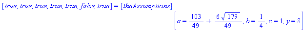 [true, true, true, true, true, false, true] = eval([theAssumptions], [a = 103/49+(6/49)*179^(1/2), b = 1/4, c = 1, y = 8])