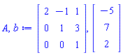 A, b := Matrix(3, 3, {(1, 1) = 2, (1, 2) = -1, (1, 3) = 1, (2, 1) = 0, (2, 2) = 1, (2, 3) = 3, (3, 1) = 0, (3, 2) = 0, (3, 3) = 1}), Vector(3, {(1) = -5, (2) = 7, (3) = 2})
