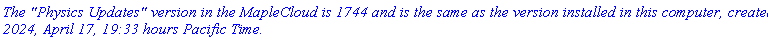 `The "Physics Updates" version in the MapleCloud is 1744 and is the same as the version installed in this computer, created 2024, April 17, 19:33 hours Pacific Time.`