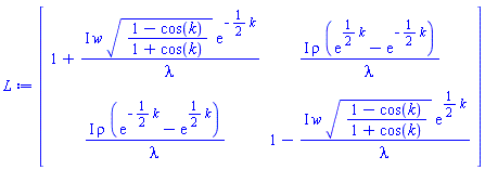 L := Matrix(2, 2, {(1, 1) = 1+I*w*((1-cos(k))/(1+cos(k)))^(1/2)*exp(-(1/2)*k)/lambda, (1, 2) = I*rho*(exp((1/2)*k)-exp(-(1/2)*k))/lambda, (2, 1) = I*rho*(exp(-(1/2)*k)-exp((1/2)*k))/lambda, (2, 2) = 1-I*w*((1-cos(k))/(1+cos(k)))^(1/2)*exp((1/2)*k)/lambda})