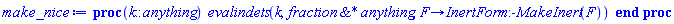 proc (k::anything) evalindets(k, `&*`(fraction, anything), proc (F) options operator, arrow; InertForm:-MakeInert(F) end proc) end proc