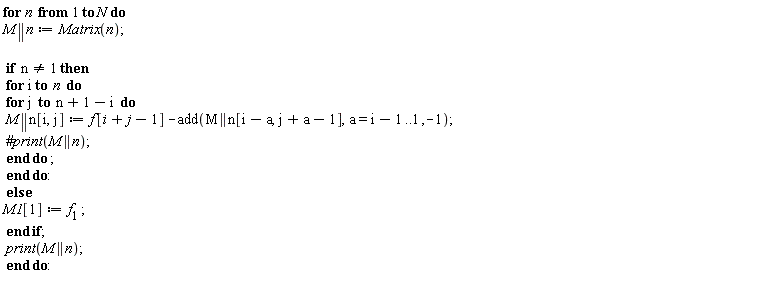for n to N do M || n := Matrix(n); if n <> 1 then for i to n do for j to n+1-i do M || n[i, j] := f[i+j-1]-add(M || n[i-a, j+a-1], a = i-1 .. 1, -1) end do end do else M1[1] := f__1 end if; print(M || n) end do