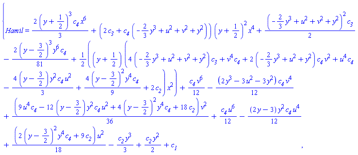 {Hamil(x, y, u, v) = (2/3)*(y+1/2)^3*c__4*x^6+(2*c__3+c__4*(-(2/3)*y^3+u^2+v^2+y^2))*(y+1/2)^2*x^4+(1/2)*(-(2/3)*y^3+u^2+v^2+y^2)^2*c__3-(2/81)*(y-3/2)^3*y^6*c__4+(1/2)*(y+1/2)*(4*(-(2/3)*y^3+u^2+v^2+y^2)*c__3+v^4*c__4+2*(-(2/3)*y^3+u^2+y^2)*c__4*v^2+u^4*c__4-(4/3)*(y-3/2)*y^2*c__4*u^2+(4/9)*(y-3/2)^2*y^4*c__4+2*c__2)*x^2+(1/12)*c__4*v^6-(1/12)*(2*y^3-3*u^2-3*y^2)*c__4*v^4+(1/36)*(9*u^4*c__4-12*(y-3/2)*y^2*c__4*u^2+4*(y-3/2)^2*y^4*c__4+18*c__2)*v^2+(1/12)*c__4*u^6-(1/12)*(2*y-3)*y^2*c__4*u^4+(1/18)*(2*(y-3/2)^2*y^4*c__4+9*c__2)*u^2-(1/3)*c__2*y^3+(1/2)*c__2*y^2+c__1}