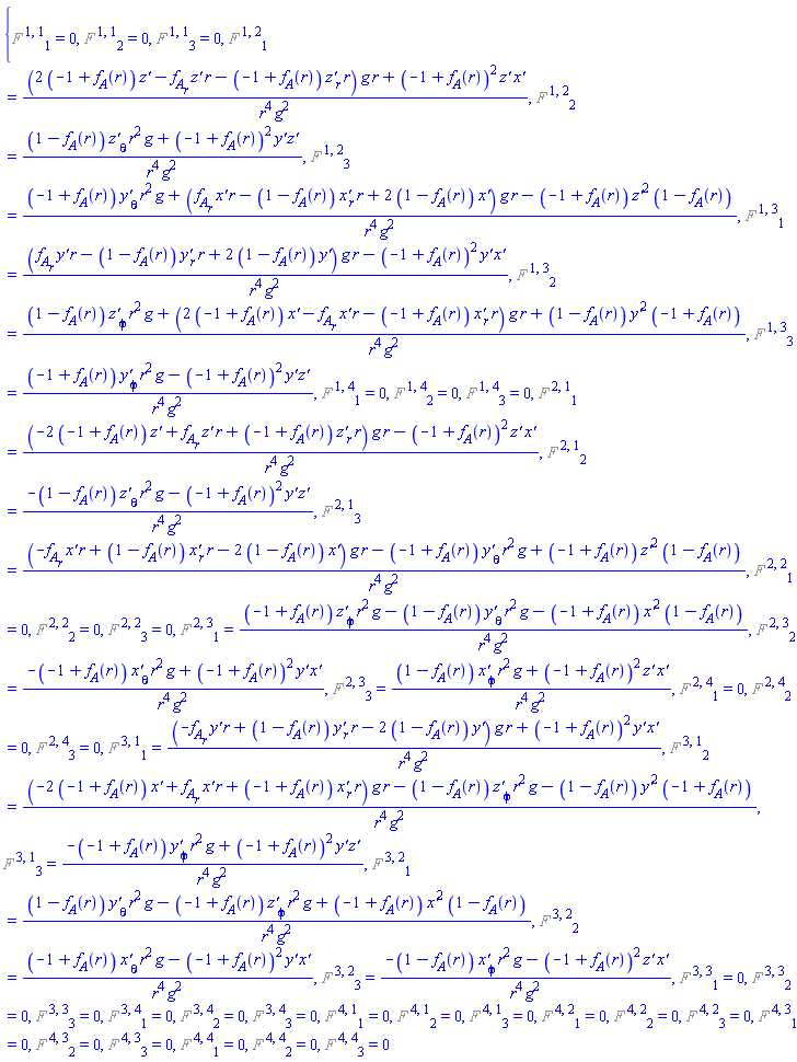 {%F[`~1`, `~1`, 1] = 0, %F[`~1`, `~1`, 2] = 0, %F[`~1`, `~1`, 3] = 0, %F[`~1`, `~2`, 1] = ((2*(-1+f__A(r))*`z'`(r, theta, phi)-(diff(f__A(r), r))*`z'`(r, theta, phi)*r-(-1+f__A(r))*(diff(`z'`(r, theta, phi), r))*r)*g*r+(-1+f__A(r))^2*`z'`(r, theta, phi)*`x'`(r, theta, phi))/(r^4*g^2), %F[`~1`, `~2`, 2] = ((1-f__A(r))*(diff(`z'`(r, theta, phi), theta))*r^2*g+(-1+f__A(r))^2*`y'`(r, theta, phi)*`z'`(r, theta, phi))/(r^4*g^2), %F[`~1`, `~2`, 3] = ((-1+f__A(r))*(diff(`y'`(r, theta, phi), theta))*r^2*g+((diff(f__A(r), r))*`x'`(r, theta, phi)*r-(1-f__A(r))*(diff(`x'`(r, theta, phi), r))*r+2*(1-f__A(r))*`x'`(r, theta, phi))*g*r-(-1+f__A(r))*`z'`(r, theta, phi)^2*(1-f__A(r)))/(r^4*g^2), %F[`~1`, `~3`, 1] = (((diff(f__A(r), r))*`y'`(r, theta, phi)*r-(1-f__A(r))*(diff(`y'`(r, theta, phi), r))*r+2*(1-f__A(r))*`y'`(r, theta, phi))*g*r-(-1+f__A(r))^2*`y'`(r, theta, phi)*`x'`(r, theta, phi))/(r^4*g^2), %F[`~1`, `~3`, 2] = ((1-f__A(r))*(diff(`z'`(r, theta, phi), phi))*r^2*g+(2*(-1+f__A(r))*`x'`(r, theta, phi)-(diff(f__A(r), r))*`x'`(r, theta, phi)*r-(-1+f__A(r))*(diff(`x'`(r, theta, phi), r))*r)*g*r+(1-f__A(r))*`y'`(r, theta, phi)^2*(-1+f__A(r)))/(r^4*g^2), %F[`~1`, `~3`, 3] = ((-1+f__A(r))*(diff(`y'`(r, theta, phi), phi))*r^2*g-(-1+f__A(r))^2*`y'`(r, theta, phi)*`z'`(r, theta, phi))/(r^4*g^2), %F[`~1`, `~4`, 1] = 0, %F[`~1`, `~4`, 2] = 0, %F[`~1`, `~4`, 3] = 0, %F[`~2`, `~1`, 1] = ((-2*(-1+f__A(r))*`z'`(r, theta, phi)+(diff(f__A(r), r))*`z'`(r, theta, phi)*r+(-1+f__A(r))*(diff(`z'`(r, theta, phi), r))*r)*g*r-(-1+f__A(r))^2*`z'`(r, theta, phi)*`x'`(r, theta, phi))/(r^4*g^2), %F[`~2`, `~1`, 2] = (-(1-f__A(r))*(diff(`z'`(r, theta, phi), theta))*r^2*g-(-1+f__A(r))^2*`y'`(r, theta, phi)*`z'`(r, theta, phi))/(r^4*g^2), %F[`~2`, `~1`, 3] = ((-(diff(f__A(r), r))*`x'`(r, theta, phi)*r+(1-f__A(r))*(diff(`x'`(r, theta, phi), r))*r-2*(1-f__A(r))*`x'`(r, theta, phi))*g*r-(-1+f__A(r))*(diff(`y'`(r, theta, phi), theta))*r^2*g+(-1+f__A(r))*`z'`(r, theta, phi)^2*(1-f__A(r)))/(r^4*g^2), %F[`~2`, `~2`, 1] = 0, %F[`~2`, `~2`, 2] = 0, %F[`~2`, `~2`, 3] = 0, %F[`~2`, `~3`, 1] = ((-1+f__A(r))*(diff(`z'`(r, theta, phi), phi))*r^2*g-(1-f__A(r))*(diff(`y'`(r, theta, phi), theta))*r^2*g-(-1+f__A(r))*`x'`(r, theta, phi)^2*(1-f__A(r)))/(r^4*g^2), %F[`~2`, `~3`, 2] = (-(-1+f__A(r))*(diff(`x'`(r, theta, phi), theta))*r^2*g+(-1+f__A(r))^2*`y'`(r, theta, phi)*`x'`(r, theta, phi))/(r^4*g^2), %F[`~2`, `~3`, 3] = ((1-f__A(r))*(diff(`x'`(r, theta, phi), phi))*r^2*g+(-1+f__A(r))^2*`z'`(r, theta, phi)*`x'`(r, theta, phi))/(r^4*g^2), %F[`~2`, `~4`, 1] = 0, %F[`~2`, `~4`, 2] = 0, %F[`~2`, `~4`, 3] = 0, %F[`~3`, `~1`, 1] = ((-(diff(f__A(r), r))*`y'`(r, theta, phi)*r+(1-f__A(r))*(diff(`y'`(r, theta, phi), r))*r-2*(1-f__A(r))*`y'`(r, theta, phi))*g*r+(-1+f__A(r))^2*`y'`(r, theta, phi)*`x'`(r, theta, phi))/(r^4*g^2), %F[`~3`, `~1`, 2] = ((-2*(-1+f__A(r))*`x'`(r, theta, phi)+(diff(f__A(r), r))*`x'`(r, theta, phi)*r+(-1+f__A(r))*(diff(`x'`(r, theta, phi), r))*r)*g*r-(1-f__A(r))*(diff(`z'`(r, theta, phi), phi))*r^2*g-(1-f__A(r))*`y'`(r, theta, phi)^2*(-1+f__A(r)))/(r^4*g^2), %F[`~3`, `~1`, 3] = (-(-1+f__A(r))*(diff(`y'`(r, theta, phi), phi))*r^2*g+(-1+f__A(r))^2*`y'`(r, theta, phi)*`z'`(r, theta, phi))/(r^4*g^2), %F[`~3`, `~2`, 1] = ((1-f__A(r))*(diff(`y'`(r, theta, phi), theta))*r^2*g-(-1+f__A(r))*(diff(`z'`(r, theta, phi), phi))*r^2*g+(-1+f__A(r))*`x'`(r, theta, phi)^2*(1-f__A(r)))/(r^4*g^2), %F[`~3`, `~2`, 2] = ((-1+f__A(r))*(diff(`x'`(r, theta, phi), theta))*r^2*g-(-1+f__A(r))^2*`y'`(r, theta, phi)*`x'`(r, theta, phi))/(r^4*g^2), %F[`~3`, `~2`, 3] = (-(1-f__A(r))*(diff(`x'`(r, theta, phi), phi))*r^2*g-(-1+f__A(r))^2*`z'`(r, theta, phi)*`x'`(r, theta, phi))/(r^4*g^2), %F[`~3`, `~3`, 1] = 0, %F[`~3`, `~3`, 2] = 0, %F[`~3`, `~3`, 3] = 0, %F[`~3`, `~4`, 1] = 0, %F[`~3`, `~4`, 2] = 0, %F[`~3`, `~4`, 3] = 0, %F[`~4`, `~1`, 1] = 0, %F[`~4`, `~1`, 2] = 0, %F[`~4`, `~1`, 3] = 0, %F[`~4`, `~2`, 1] = 0, %F[`~4`, `~2`, 2] = 0, %F[`~4`, `~2`, 3] = 0, %F[`~4`, `~3`, 1] = 0, %F[`~4`, `~3`, 2] = 0, %F[`~4`, `~3`, 3] = 0, %F[`~4`, `~4`, 1] = 0, %F[`~4`, `~4`, 2] = 0, %F[`~4`, `~4`, 3] = 0}