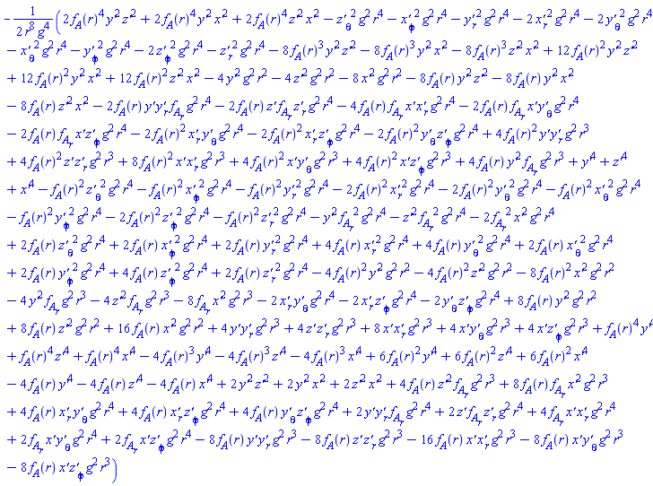 -(1/2)*(-2*f__A(r)^2*(diff(`x'`(r, theta, phi), r))*(diff(`y'`(r, theta, phi), theta))*g^2*r^4-2*f__A(r)^2*(diff(`x'`(r, theta, phi), r))*(diff(`z'`(r, theta, phi), phi))*g^2*r^4-2*f__A(r)^2*(diff(`y'`(r, theta, phi), theta))*(diff(`z'`(r, theta, phi), phi))*g^2*r^4+4*f__A(r)^2*`y'`(r, theta, phi)*(diff(`y'`(r, theta, phi), r))*g^2*r^3+4*f__A(r)^2*`z'`(r, theta, phi)*(diff(`z'`(r, theta, phi), r))*g^2*r^3+8*f__A(r)^2*`x'`(r, theta, phi)*(diff(`x'`(r, theta, phi), r))*g^2*r^3+4*f__A(r)^2*`x'`(r, theta, phi)*(diff(`y'`(r, theta, phi), theta))*g^2*r^3+4*f__A(r)^2*`x'`(r, theta, phi)*(diff(`z'`(r, theta, phi), phi))*g^2*r^3+4*f__A(r)*`y'`(r, theta, phi)^2*(diff(f__A(r), r))*g^2*r^3+4*f__A(r)*`z'`(r, theta, phi)^2*(diff(f__A(r), r))*g^2*r^3+8*f__A(r)*(diff(f__A(r), r))*`x'`(r, theta, phi)^2*g^2*r^3+4*f__A(r)*(diff(`x'`(r, theta, phi), r))*(diff(`y'`(r, theta, phi), theta))*g^2*r^4+4*f__A(r)*(diff(`x'`(r, theta, phi), r))*(diff(`z'`(r, theta, phi), phi))*g^2*r^4+4*f__A(r)*(diff(`y'`(r, theta, phi), theta))*(diff(`z'`(r, theta, phi), phi))*g^2*r^4+2*`y'`(r, theta, phi)*(diff(`y'`(r, theta, phi), r))*(diff(f__A(r), r))*g^2*r^4+2*`z'`(r, theta, phi)*(diff(f__A(r), r))*(diff(`z'`(r, theta, phi), r))*g^2*r^4+4*(diff(f__A(r), r))*`x'`(r, theta, phi)*(diff(`x'`(r, theta, phi), r))*g^2*r^4+2*(diff(f__A(r), r))*`x'`(r, theta, phi)*(diff(`y'`(r, theta, phi), theta))*g^2*r^4+2*(diff(f__A(r), r))*`x'`(r, theta, phi)*(diff(`z'`(r, theta, phi), phi))*g^2*r^4-8*f__A(r)*`y'`(r, theta, phi)*(diff(`y'`(r, theta, phi), r))*g^2*r^3-8*f__A(r)*`z'`(r, theta, phi)*(diff(`z'`(r, theta, phi), r))*g^2*r^3-16*f__A(r)*`x'`(r, theta, phi)*(diff(`x'`(r, theta, phi), r))*g^2*r^3-8*f__A(r)*`x'`(r, theta, phi)*(diff(`y'`(r, theta, phi), theta))*g^2*r^3-8*f__A(r)*`x'`(r, theta, phi)*(diff(`z'`(r, theta, phi), phi))*g^2*r^3-2*f__A(r)*`y'`(r, theta, phi)*(diff(`y'`(r, theta, phi), r))*(diff(f__A(r), r))*g^2*r^4-2*f__A(r)*`z'`(r, theta, phi)*(diff(f__A(r), r))*(diff(`z'`(r, theta, phi), r))*g^2*r^4-4*f__A(r)*(diff(f__A(r), r))*`x'`(r, theta, phi)*(diff(`x'`(r, theta, phi), r))*g^2*r^4-2*f__A(r)*(diff(f__A(r), r))*`x'`(r, theta, phi)*(diff(`y'`(r, theta, phi), theta))*g^2*r^4-2*f__A(r)*(diff(f__A(r), r))*`x'`(r, theta, phi)*(diff(`z'`(r, theta, phi), phi))*g^2*r^4-f__A(r)^2*(diff(`z'`(r, theta, phi), theta))^2*g^2*r^4-f__A(r)^2*(diff(`x'`(r, theta, phi), phi))^2*g^2*r^4-f__A(r)^2*(diff(`y'`(r, theta, phi), r))^2*g^2*r^4-2*f__A(r)^2*(diff(`x'`(r, theta, phi), r))^2*g^2*r^4-2*f__A(r)^2*(diff(`y'`(r, theta, phi), theta))^2*g^2*r^4-f__A(r)^2*(diff(`x'`(r, theta, phi), theta))^2*g^2*r^4-f__A(r)^2*(diff(`y'`(r, theta, phi), phi))^2*g^2*r^4-2*f__A(r)^2*(diff(`z'`(r, theta, phi), phi))^2*g^2*r^4-f__A(r)^2*(diff(`z'`(r, theta, phi), r))^2*g^2*r^4-`y'`(r, theta, phi)^2*(diff(f__A(r), r))^2*g^2*r^4-`z'`(r, theta, phi)^2*(diff(f__A(r), r))^2*g^2*r^4-2*(diff(f__A(r), r))^2*`x'`(r, theta, phi)^2*g^2*r^4+2*f__A(r)*(diff(`z'`(r, theta, phi), theta))^2*g^2*r^4+2*f__A(r)*(diff(`x'`(r, theta, phi), phi))^2*g^2*r^4+2*f__A(r)*(diff(`y'`(r, theta, phi), r))^2*g^2*r^4+4*f__A(r)*(diff(`x'`(r, theta, phi), r))^2*g^2*r^4+4*f__A(r)*(diff(`y'`(r, theta, phi), theta))^2*g^2*r^4+2*f__A(r)*(diff(`x'`(r, theta, phi), theta))^2*g^2*r^4+2*f__A(r)*(diff(`y'`(r, theta, phi), phi))^2*g^2*r^4+4*f__A(r)*(diff(`z'`(r, theta, phi), phi))^2*g^2*r^4+2*f__A(r)*(diff(`z'`(r, theta, phi), r))^2*g^2*r^4-4*f__A(r)^2*`y'`(r, theta, phi)^2*g^2*r^2-4*f__A(r)^2*`z'`(r, theta, phi)^2*g^2*r^2-8*f__A(r)^2*`x'`(r, theta, phi)^2*g^2*r^2-4*`y'`(r, theta, phi)^2*(diff(f__A(r), r))*g^2*r^3-4*`z'`(r, theta, phi)^2*(diff(f__A(r), r))*g^2*r^3-8*(diff(f__A(r), r))*`x'`(r, theta, phi)^2*g^2*r^3-2*(diff(`x'`(r, theta, phi), r))*(diff(`y'`(r, theta, phi), theta))*g^2*r^4-2*(diff(`x'`(r, theta, phi), r))*(diff(`z'`(r, theta, phi), phi))*g^2*r^4-2*(diff(`y'`(r, theta, phi), theta))*(diff(`z'`(r, theta, phi), phi))*g^2*r^4+8*f__A(r)*`y'`(r, theta, phi)^2*g^2*r^2+8*f__A(r)*`z'`(r, theta, phi)^2*g^2*r^2+16*f__A(r)*`x'`(r, theta, phi)^2*g^2*r^2+4*`y'`(r, theta, phi)*(diff(`y'`(r, theta, phi), r))*g^2*r^3+4*`z'`(r, theta, phi)*(diff(`z'`(r, theta, phi), r))*g^2*r^3+8*`x'`(r, theta, phi)*(diff(`x'`(r, theta, phi), r))*g^2*r^3+4*`x'`(r, theta, phi)*(diff(`y'`(r, theta, phi), theta))*g^2*r^3+4*`x'`(r, theta, phi)*(diff(`z'`(r, theta, phi), phi))*g^2*r^3+2*f__A(r)^4*`y'`(r, theta, phi)^2*`z'`(r, theta, phi)^2+2*f__A(r)^4*`y'`(r, theta, phi)^2*`x'`(r, theta, phi)^2+2*f__A(r)^4*`z'`(r, theta, phi)^2*`x'`(r, theta, phi)^2-(diff(`z'`(r, theta, phi), theta))^2*g^2*r^4-(diff(`x'`(r, theta, phi), phi))^2*g^2*r^4-(diff(`y'`(r, theta, phi), r))^2*g^2*r^4-2*(diff(`x'`(r, theta, phi), r))^2*g^2*r^4-2*(diff(`y'`(r, theta, phi), theta))^2*g^2*r^4-(diff(`x'`(r, theta, phi), theta))^2*g^2*r^4-(diff(`y'`(r, theta, phi), phi))^2*g^2*r^4-2*(diff(`z'`(r, theta, phi), phi))^2*g^2*r^4-(diff(`z'`(r, theta, phi), r))^2*g^2*r^4-8*f__A(r)^3*`y'`(r, theta, phi)^2*`z'`(r, theta, phi)^2-8*f__A(r)^3*`y'`(r, theta, phi)^2*`x'`(r, theta, phi)^2-8*f__A(r)^3*`z'`(r, theta, phi)^2*`x'`(r, theta, phi)^2+12*f__A(r)^2*`y'`(r, theta, phi)^2*`z'`(r, theta, phi)^2+12*f__A(r)^2*`y'`(r, theta, phi)^2*`x'`(r, theta, phi)^2+12*f__A(r)^2*`z'`(r, theta, phi)^2*`x'`(r, theta, phi)^2-4*`y'`(r, theta, phi)^2*g^2*r^2-4*`z'`(r, theta, phi)^2*g^2*r^2-8*`x'`(r, theta, phi)^2*g^2*r^2-8*f__A(r)*`y'`(r, theta, phi)^2*`z'`(r, theta, phi)^2-8*f__A(r)*`y'`(r, theta, phi)^2*`x'`(r, theta, phi)^2-8*f__A(r)*`z'`(r, theta, phi)^2*`x'`(r, theta, phi)^2+f__A(r)^4*`y'`(r, theta, phi)^4+f__A(r)^4*`z'`(r, theta, phi)^4+f__A(r)^4*`x'`(r, theta, phi)^4-4*f__A(r)^3*`y'`(r, theta, phi)^4-4*f__A(r)^3*`z'`(r, theta, phi)^4-4*f__A(r)^3*`x'`(r, theta, phi)^4+6*f__A(r)^2*`y'`(r, theta, phi)^4+6*f__A(r)^2*`z'`(r, theta, phi)^4+6*f__A(r)^2*`x'`(r, theta, phi)^4-4*f__A(r)*`y'`(r, theta, phi)^4-4*f__A(r)*`z'`(r, theta, phi)^4-4*f__A(r)*`x'`(r, theta, phi)^4+2*`y'`(r, theta, phi)^2*`z'`(r, theta, phi)^2+2*`y'`(r, theta, phi)^2*`x'`(r, theta, phi)^2+2*`z'`(r, theta, phi)^2*`x'`(r, theta, phi)^2+`y'`(r, theta, phi)^4+`z'`(r, theta, phi)^4+`x'`(r, theta, phi)^4)/(r^8*g^4)
