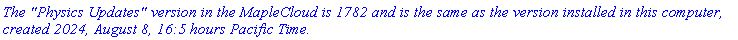 `The "Physics Updates" version in the MapleCloud is 1782 and is the same as the version installed in this computer, created 2024, August 8, 16:5 hours Pacific Time.`