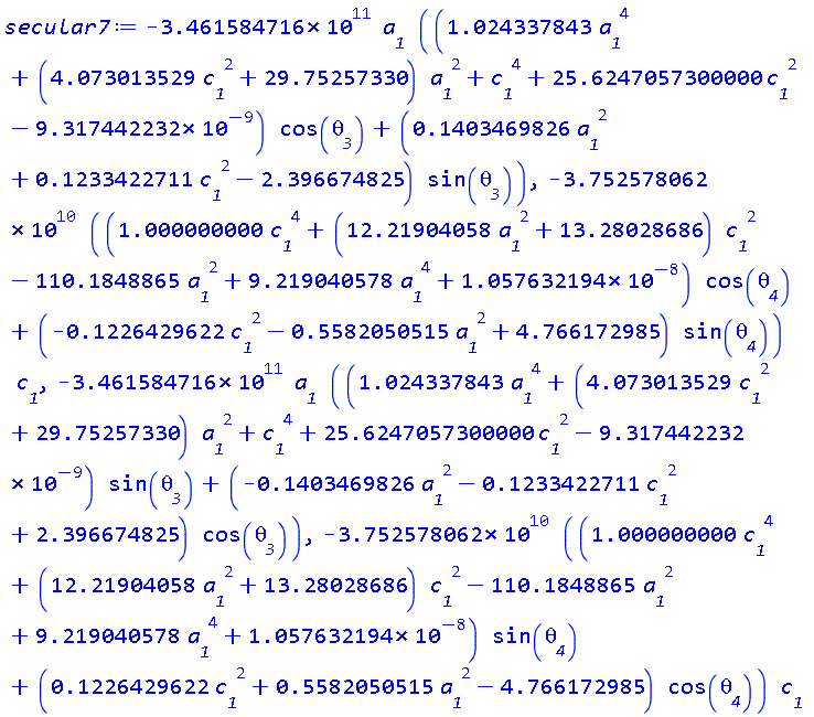 -0.3461584716e12*a__1*((1.024337843*a__1^4+(4.073013529*c__1^2+29.75257330)*a__1^2+c__1^4+25.6247057300000*c__1^2-0.9317442232e-8)*cos(theta__3)+(.1403469826*a__1^2+.1233422711*c__1^2-2.396674825)*sin(theta__3)), -0.3752578062e11*((1.000000000*c__1^4+(12.21904058*a__1^2+13.28028686)*c__1^2-110.1848865*a__1^2+9.219040578*a__1^4+0.1057632194e-7)*cos(theta__4)+(-.1226429622*c__1^2-.5582050515*a__1^2+4.766172985)*sin(theta__4))*c__1, -0.3461584716e12*a__1*((1.024337843*a__1^4+(4.073013529*c__1^2+29.75257330)*a__1^2+c__1^4+25.6247057300000*c__1^2-0.9317442232e-8)*sin(theta__3)+(-.1403469826*a__1^2-.1233422711*c__1^2+2.396674825)*cos(theta__3)), -0.3752578062e11*((1.000000000*c__1^4+(12.21904058*a__1^2+13.28028686)*c__1^2-110.1848865*a__1^2+9.219040578*a__1^4+0.1057632194e-7)*sin(theta__4)+(.1226429622*c__1^2+.5582050515*a__1^2-4.766172985)*cos(theta__4))*c__1