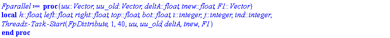 proc (uu::Vector, uu_old::Vector, deltA::float, tnew::float, F1::Vector) local h::float, left::float, right::float, top::float, bot::float, i::integer, j::integer, ind::integer; Threads:-Task:-Start(FpDistribute, 1, 40, uu, uu_old, deltA, tnew, F1) end proc