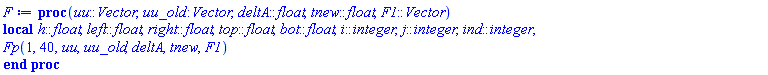 proc (uu::Vector, uu_old::Vector, deltA::float, tnew::float, F1::Vector) local h::float, left::float, right::float, top::float, bot::float, i::integer, j::integer, ind::integer; Fp(1, 40, uu, uu_old, deltA, tnew, F1) end proc