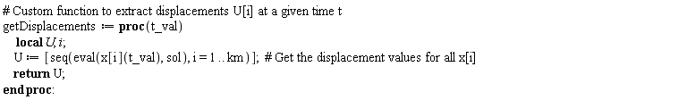 getDisplacements := proc (t_val) local U, i; U := [seq(eval(x[i](t_val), sol), i = 1 .. km)]; return U end proc