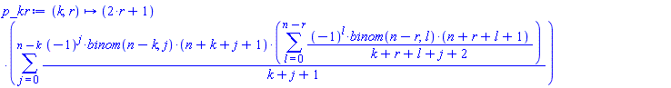 p_kr := proc (k, r) options operator, arrow; (2*r+1)*(sum((-1)^j*binom(n-k, j)*(n+k+j+1)*(sum((-1)^l*binom(n-r, l)*(n+r+l+1)/(k+r+l+j+2), l = 0 .. n-r))/(k+j+1), j = 0 .. n-k)) end proc