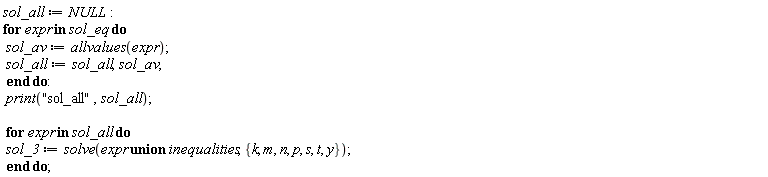sol_all := NULL; for expr in sol_eq do sol_av := allvalues(expr); sol_all := sol_all, sol_av end do; print("sol_all", sol_all); for expr in sol_all do sol_3 := solve(`union`(expr, inequalities), {k, m, n, p, s, t, y}) end do