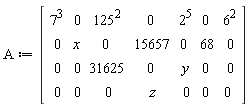 A := Matrix(4, 7, {(1, 1) = 343, (1, 2) = 0, (1, 3) = 15625, (1, 4) = 0, (1, 5) = 32, (1, 6) = 0, (1, 7) = 36, (2, 1) = 0, (2, 2) = x, (2, 3) = 0, (2, 4) = 15657, (2, 5) = 0, (2, 6) = 68, (2, 7) = 0, (3, 1) = 0, (3, 2) = 0, (3, 3) = 31625, (3, 4) = 0, (3, 5) = y, (3, 6) = 0, (3, 7) = 0, (4, 1) = 0, (4, 2) = 0, (4, 3) = 0, (4, 4) = z, (4, 5) = 0, (4, 6) = 0, (4, 7) = 0})
