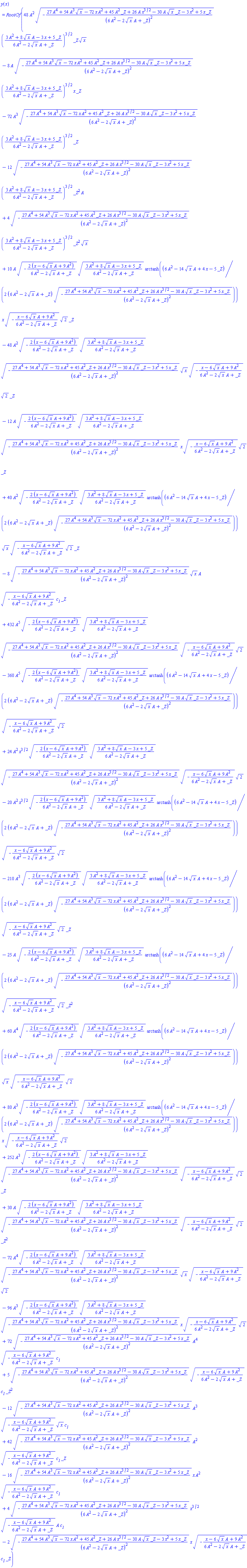 y(x) = RootOf(48*A^2*(-(27*A^4+54*A^3*x^(1/2)-72*x*A^2+45*A^2*_Z+26*A*x^(3/2)-30*A*x^(1/2)*_Z-3*x^2+5*x*_Z)/(6*A^2-2*x^(1/2)*A+_Z)^2)^(1/2)*((3*A^2+8*x^(1/2)*A-3*x+5*_Z)/(6*A^2-2*x^(1/2)*A+_Z))^(3/2)*_Z*x^(1/2)-8*A*(-(27*A^4+54*A^3*x^(1/2)-72*x*A^2+45*A^2*_Z+26*A*x^(3/2)-30*A*x^(1/2)*_Z-3*x^2+5*x*_Z)/(6*A^2-2*x^(1/2)*A+_Z)^2)^(1/2)*((3*A^2+8*x^(1/2)*A-3*x+5*_Z)/(6*A^2-2*x^(1/2)*A+_Z))^(3/2)*x*_Z-72*A^3*(-(27*A^4+54*A^3*x^(1/2)-72*x*A^2+45*A^2*_Z+26*A*x^(3/2)-30*A*x^(1/2)*_Z-3*x^2+5*x*_Z)/(6*A^2-2*x^(1/2)*A+_Z)^2)^(1/2)*((3*A^2+8*x^(1/2)*A-3*x+5*_Z)/(6*A^2-2*x^(1/2)*A+_Z))^(3/2)*_Z-12*(-(27*A^4+54*A^3*x^(1/2)-72*x*A^2+45*A^2*_Z+26*A*x^(3/2)-30*A*x^(1/2)*_Z-3*x^2+5*x*_Z)/(6*A^2-2*x^(1/2)*A+_Z)^2)^(1/2)*((3*A^2+8*x^(1/2)*A-3*x+5*_Z)/(6*A^2-2*x^(1/2)*A+_Z))^(3/2)*_Z^2*A+4*(-(27*A^4+54*A^3*x^(1/2)-72*x*A^2+45*A^2*_Z+26*A*x^(3/2)-30*A*x^(1/2)*_Z-3*x^2+5*x*_Z)/(6*A^2-2*x^(1/2)*A+_Z)^2)^(1/2)*((3*A^2+8*x^(1/2)*A-3*x+5*_Z)/(6*A^2-2*x^(1/2)*A+_Z))^(3/2)*_Z^2*x^(1/2)+10*A*(-2*(x-6*x^(1/2)*A+9*A^2)/(6*A^2-2*x^(1/2)*A+_Z))^(1/2)*((3*A^2+8*x^(1/2)*A-3*x+5*_Z)/(6*A^2-2*x^(1/2)*A+_Z))^(1/2)*arctanh((1/2)*(6*A^2-14*x^(1/2)*A+4*x-5*_Z)/((6*A^2-2*x^(1/2)*A+_Z)*(-(27*A^4+54*A^3*x^(1/2)-72*x*A^2+45*A^2*_Z+26*A*x^(3/2)-30*A*x^(1/2)*_Z-3*x^2+5*x*_Z)/(6*A^2-2*x^(1/2)*A+_Z)^2)^(1/2)))*x*(-(x-6*x^(1/2)*A+9*A^2)/(6*A^2-2*x^(1/2)*A+_Z))^(1/2)*2^(1/2)*_Z-48*A^2*(-2*(x-6*x^(1/2)*A+9*A^2)/(6*A^2-2*x^(1/2)*A+_Z))^(1/2)*((3*A^2+8*x^(1/2)*A-3*x+5*_Z)/(6*A^2-2*x^(1/2)*A+_Z))^(1/2)*(-(27*A^4+54*A^3*x^(1/2)-72*x*A^2+45*A^2*_Z+26*A*x^(3/2)-30*A*x^(1/2)*_Z-3*x^2+5*x*_Z)/(6*A^2-2*x^(1/2)*A+_Z)^2)^(1/2)*x^(1/2)*(-(x-6*x^(1/2)*A+9*A^2)/(6*A^2-2*x^(1/2)*A+_Z))^(1/2)*2^(1/2)*_Z-12*A*(-2*(x-6*x^(1/2)*A+9*A^2)/(6*A^2-2*x^(1/2)*A+_Z))^(1/2)*((3*A^2+8*x^(1/2)*A-3*x+5*_Z)/(6*A^2-2*x^(1/2)*A+_Z))^(1/2)*(-(27*A^4+54*A^3*x^(1/2)-72*x*A^2+45*A^2*_Z+26*A*x^(3/2)-30*A*x^(1/2)*_Z-3*x^2+5*x*_Z)/(6*A^2-2*x^(1/2)*A+_Z)^2)^(1/2)*x*(-(x-6*x^(1/2)*A+9*A^2)/(6*A^2-2*x^(1/2)*A+_Z))^(1/2)*2^(1/2)*_Z+40*A^2*(-2*(x-6*x^(1/2)*A+9*A^2)/(6*A^2-2*x^(1/2)*A+_Z))^(1/2)*((3*A^2+8*x^(1/2)*A-3*x+5*_Z)/(6*A^2-2*x^(1/2)*A+_Z))^(1/2)*arctanh((1/2)*(6*A^2-14*x^(1/2)*A+4*x-5*_Z)/((6*A^2-2*x^(1/2)*A+_Z)*(-(27*A^4+54*A^3*x^(1/2)-72*x*A^2+45*A^2*_Z+26*A*x^(3/2)-30*A*x^(1/2)*_Z-3*x^2+5*x*_Z)/(6*A^2-2*x^(1/2)*A+_Z)^2)^(1/2)))*x^(1/2)*(-(x-6*x^(1/2)*A+9*A^2)/(6*A^2-2*x^(1/2)*A+_Z))^(1/2)*2^(1/2)*_Z-8*(-(27*A^4+54*A^3*x^(1/2)-72*x*A^2+45*A^2*_Z+26*A*x^(3/2)-30*A*x^(1/2)*_Z-3*x^2+5*x*_Z)/(6*A^2-2*x^(1/2)*A+_Z)^2)^(1/2)*x^(1/2)*A*(-(x-6*x^(1/2)*A+9*A^2)/(6*A^2-2*x^(1/2)*A+_Z))^(1/2)*c__1*_Z+432*A^5*(-2*(x-6*x^(1/2)*A+9*A^2)/(6*A^2-2*x^(1/2)*A+_Z))^(1/2)*((3*A^2+8*x^(1/2)*A-3*x+5*_Z)/(6*A^2-2*x^(1/2)*A+_Z))^(1/2)*(-(27*A^4+54*A^3*x^(1/2)-72*x*A^2+45*A^2*_Z+26*A*x^(3/2)-30*A*x^(1/2)*_Z-3*x^2+5*x*_Z)/(6*A^2-2*x^(1/2)*A+_Z)^2)^(1/2)*(-(x-6*x^(1/2)*A+9*A^2)/(6*A^2-2*x^(1/2)*A+_Z))^(1/2)*2^(1/2)-360*A^5*(-2*(x-6*x^(1/2)*A+9*A^2)/(6*A^2-2*x^(1/2)*A+_Z))^(1/2)*((3*A^2+8*x^(1/2)*A-3*x+5*_Z)/(6*A^2-2*x^(1/2)*A+_Z))^(1/2)*arctanh((1/2)*(6*A^2-14*x^(1/2)*A+4*x-5*_Z)/((6*A^2-2*x^(1/2)*A+_Z)*(-(27*A^4+54*A^3*x^(1/2)-72*x*A^2+45*A^2*_Z+26*A*x^(3/2)-30*A*x^(1/2)*_Z-3*x^2+5*x*_Z)/(6*A^2-2*x^(1/2)*A+_Z)^2)^(1/2)))*(-(x-6*x^(1/2)*A+9*A^2)/(6*A^2-2*x^(1/2)*A+_Z))^(1/2)*2^(1/2)+24*A^2*x^(3/2)*(-2*(x-6*x^(1/2)*A+9*A^2)/(6*A^2-2*x^(1/2)*A+_Z))^(1/2)*((3*A^2+8*x^(1/2)*A-3*x+5*_Z)/(6*A^2-2*x^(1/2)*A+_Z))^(1/2)*(-(27*A^4+54*A^3*x^(1/2)-72*x*A^2+45*A^2*_Z+26*A*x^(3/2)-30*A*x^(1/2)*_Z-3*x^2+5*x*_Z)/(6*A^2-2*x^(1/2)*A+_Z)^2)^(1/2)*(-(x-6*x^(1/2)*A+9*A^2)/(6*A^2-2*x^(1/2)*A+_Z))^(1/2)*2^(1/2)-20*A^2*x^(3/2)*(-2*(x-6*x^(1/2)*A+9*A^2)/(6*A^2-2*x^(1/2)*A+_Z))^(1/2)*((3*A^2+8*x^(1/2)*A-3*x+5*_Z)/(6*A^2-2*x^(1/2)*A+_Z))^(1/2)*arctanh((1/2)*(6*A^2-14*x^(1/2)*A+4*x-5*_Z)/((6*A^2-2*x^(1/2)*A+_Z)*(-(27*A^4+54*A^3*x^(1/2)-72*x*A^2+45*A^2*_Z+26*A*x^(3/2)-30*A*x^(1/2)*_Z-3*x^2+5*x*_Z)/(6*A^2-2*x^(1/2)*A+_Z)^2)^(1/2)))*(-(x-6*x^(1/2)*A+9*A^2)/(6*A^2-2*x^(1/2)*A+_Z))^(1/2)*2^(1/2)-210*A^3*(-2*(x-6*x^(1/2)*A+9*A^2)/(6*A^2-2*x^(1/2)*A+_Z))^(1/2)*((3*A^2+8*x^(1/2)*A-3*x+5*_Z)/(6*A^2-2*x^(1/2)*A+_Z))^(1/2)*arctanh((1/2)*(6*A^2-14*x^(1/2)*A+4*x-5*_Z)/((6*A^2-2*x^(1/2)*A+_Z)*(-(27*A^4+54*A^3*x^(1/2)-72*x*A^2+45*A^2*_Z+26*A*x^(3/2)-30*A*x^(1/2)*_Z-3*x^2+5*x*_Z)/(6*A^2-2*x^(1/2)*A+_Z)^2)^(1/2)))*(-(x-6*x^(1/2)*A+9*A^2)/(6*A^2-2*x^(1/2)*A+_Z))^(1/2)*2^(1/2)*_Z-25*A*(-2*(x-6*x^(1/2)*A+9*A^2)/(6*A^2-2*x^(1/2)*A+_Z))^(1/2)*((3*A^2+8*x^(1/2)*A-3*x+5*_Z)/(6*A^2-2*x^(1/2)*A+_Z))^(1/2)*arctanh((1/2)*(6*A^2-14*x^(1/2)*A+4*x-5*_Z)/((6*A^2-2*x^(1/2)*A+_Z)*(-(27*A^4+54*A^3*x^(1/2)-72*x*A^2+45*A^2*_Z+26*A*x^(3/2)-30*A*x^(1/2)*_Z-3*x^2+5*x*_Z)/(6*A^2-2*x^(1/2)*A+_Z)^2)^(1/2)))*(-(x-6*x^(1/2)*A+9*A^2)/(6*A^2-2*x^(1/2)*A+_Z))^(1/2)*2^(1/2)*_Z^2+60*A^4*(-2*(x-6*x^(1/2)*A+9*A^2)/(6*A^2-2*x^(1/2)*A+_Z))^(1/2)*((3*A^2+8*x^(1/2)*A-3*x+5*_Z)/(6*A^2-2*x^(1/2)*A+_Z))^(1/2)*arctanh((1/2)*(6*A^2-14*x^(1/2)*A+4*x-5*_Z)/((6*A^2-2*x^(1/2)*A+_Z)*(-(27*A^4+54*A^3*x^(1/2)-72*x*A^2+45*A^2*_Z+26*A*x^(3/2)-30*A*x^(1/2)*_Z-3*x^2+5*x*_Z)/(6*A^2-2*x^(1/2)*A+_Z)^2)^(1/2)))*x^(1/2)*(-(x-6*x^(1/2)*A+9*A^2)/(6*A^2-2*x^(1/2)*A+_Z))^(1/2)*2^(1/2)+80*A^3*(-2*(x-6*x^(1/2)*A+9*A^2)/(6*A^2-2*x^(1/2)*A+_Z))^(1/2)*((3*A^2+8*x^(1/2)*A-3*x+5*_Z)/(6*A^2-2*x^(1/2)*A+_Z))^(1/2)*arctanh((1/2)*(6*A^2-14*x^(1/2)*A+4*x-5*_Z)/((6*A^2-2*x^(1/2)*A+_Z)*(-(27*A^4+54*A^3*x^(1/2)-72*x*A^2+45*A^2*_Z+26*A*x^(3/2)-30*A*x^(1/2)*_Z-3*x^2+5*x*_Z)/(6*A^2-2*x^(1/2)*A+_Z)^2)^(1/2)))*x*(-(x-6*x^(1/2)*A+9*A^2)/(6*A^2-2*x^(1/2)*A+_Z))^(1/2)*2^(1/2)+252*A^3*(-2*(x-6*x^(1/2)*A+9*A^2)/(6*A^2-2*x^(1/2)*A+_Z))^(1/2)*((3*A^2+8*x^(1/2)*A-3*x+5*_Z)/(6*A^2-2*x^(1/2)*A+_Z))^(1/2)*(-(27*A^4+54*A^3*x^(1/2)-72*x*A^2+45*A^2*_Z+26*A*x^(3/2)-30*A*x^(1/2)*_Z-3*x^2+5*x*_Z)/(6*A^2-2*x^(1/2)*A+_Z)^2)^(1/2)*(-(x-6*x^(1/2)*A+9*A^2)/(6*A^2-2*x^(1/2)*A+_Z))^(1/2)*2^(1/2)*_Z+30*A*(-2*(x-6*x^(1/2)*A+9*A^2)/(6*A^2-2*x^(1/2)*A+_Z))^(1/2)*((3*A^2+8*x^(1/2)*A-3*x+5*_Z)/(6*A^2-2*x^(1/2)*A+_Z))^(1/2)*(-(27*A^4+54*A^3*x^(1/2)-72*x*A^2+45*A^2*_Z+26*A*x^(3/2)-30*A*x^(1/2)*_Z-3*x^2+5*x*_Z)/(6*A^2-2*x^(1/2)*A+_Z)^2)^(1/2)*(-(x-6*x^(1/2)*A+9*A^2)/(6*A^2-2*x^(1/2)*A+_Z))^(1/2)*2^(1/2)*_Z^2-72*A^4*(-2*(x-6*x^(1/2)*A+9*A^2)/(6*A^2-2*x^(1/2)*A+_Z))^(1/2)*((3*A^2+8*x^(1/2)*A-3*x+5*_Z)/(6*A^2-2*x^(1/2)*A+_Z))^(1/2)*(-(27*A^4+54*A^3*x^(1/2)-72*x*A^2+45*A^2*_Z+26*A*x^(3/2)-30*A*x^(1/2)*_Z-3*x^2+5*x*_Z)/(6*A^2-2*x^(1/2)*A+_Z)^2)^(1/2)*x^(1/2)*(-(x-6*x^(1/2)*A+9*A^2)/(6*A^2-2*x^(1/2)*A+_Z))^(1/2)*2^(1/2)-96*A^3*(-2*(x-6*x^(1/2)*A+9*A^2)/(6*A^2-2*x^(1/2)*A+_Z))^(1/2)*((3*A^2+8*x^(1/2)*A-3*x+5*_Z)/(6*A^2-2*x^(1/2)*A+_Z))^(1/2)*(-(27*A^4+54*A^3*x^(1/2)-72*x*A^2+45*A^2*_Z+26*A*x^(3/2)-30*A*x^(1/2)*_Z-3*x^2+5*x*_Z)/(6*A^2-2*x^(1/2)*A+_Z)^2)^(1/2)*x*(-(x-6*x^(1/2)*A+9*A^2)/(6*A^2-2*x^(1/2)*A+_Z))^(1/2)*2^(1/2)+72*(-(27*A^4+54*A^3*x^(1/2)-72*x*A^2+45*A^2*_Z+26*A*x^(3/2)-30*A*x^(1/2)*_Z-3*x^2+5*x*_Z)/(6*A^2-2*x^(1/2)*A+_Z)^2)^(1/2)*A^4*(-(x-6*x^(1/2)*A+9*A^2)/(6*A^2-2*x^(1/2)*A+_Z))^(1/2)*c__1+5*(-(27*A^4+54*A^3*x^(1/2)-72*x*A^2+45*A^2*_Z+26*A*x^(3/2)-30*A*x^(1/2)*_Z-3*x^2+5*x*_Z)/(6*A^2-2*x^(1/2)*A+_Z)^2)^(1/2)*(-(x-6*x^(1/2)*A+9*A^2)/(6*A^2-2*x^(1/2)*A+_Z))^(1/2)*c__1*_Z^2-12*(-(27*A^4+54*A^3*x^(1/2)-72*x*A^2+45*A^2*_Z+26*A*x^(3/2)-30*A*x^(1/2)*_Z-3*x^2+5*x*_Z)/(6*A^2-2*x^(1/2)*A+_Z)^2)^(1/2)*A^3*(-(x-6*x^(1/2)*A+9*A^2)/(6*A^2-2*x^(1/2)*A+_Z))^(1/2)*x^(1/2)*c__1+42*(-(27*A^4+54*A^3*x^(1/2)-72*x*A^2+45*A^2*_Z+26*A*x^(3/2)-30*A*x^(1/2)*_Z-3*x^2+5*x*_Z)/(6*A^2-2*x^(1/2)*A+_Z)^2)^(1/2)*A^2*(-(x-6*x^(1/2)*A+9*A^2)/(6*A^2-2*x^(1/2)*A+_Z))^(1/2)*c__1*_Z-16*(-(27*A^4+54*A^3*x^(1/2)-72*x*A^2+45*A^2*_Z+26*A*x^(3/2)-30*A*x^(1/2)*_Z-3*x^2+5*x*_Z)/(6*A^2-2*x^(1/2)*A+_Z)^2)^(1/2)*x*A^2*(-(x-6*x^(1/2)*A+9*A^2)/(6*A^2-2*x^(1/2)*A+_Z))^(1/2)*c__1+4*(-(27*A^4+54*A^3*x^(1/2)-72*x*A^2+45*A^2*_Z+26*A*x^(3/2)-30*A*x^(1/2)*_Z-3*x^2+5*x*_Z)/(6*A^2-2*x^(1/2)*A+_Z)^2)^(1/2)*x^(3/2)*(-(x-6*x^(1/2)*A+9*A^2)/(6*A^2-2*x^(1/2)*A+_Z))^(1/2)*A*c__1-2*(-(27*A^4+54*A^3*x^(1/2)-72*x*A^2+45*A^2*_Z+26*A*x^(3/2)-30*A*x^(1/2)*_Z-3*x^2+5*x*_Z)/(6*A^2-2*x^(1/2)*A+_Z)^2)^(1/2)*x*(-(x-6*x^(1/2)*A+9*A^2)/(6*A^2-2*x^(1/2)*A+_Z))^(1/2)*c__1*_Z)