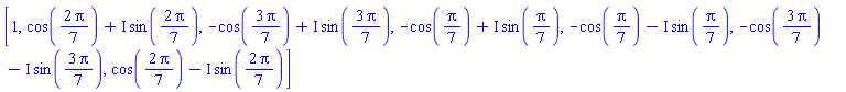 [1, cos((2/7)*Pi)+I*sin((2/7)*Pi), -cos((3/7)*Pi)+I*sin((3/7)*Pi), -cos((1/7)*Pi)+I*sin((1/7)*Pi), -cos((1/7)*Pi)-I*sin((1/7)*Pi), -cos((3/7)*Pi)-I*sin((3/7)*Pi), cos((2/7)*Pi)-I*sin((2/7)*Pi)]