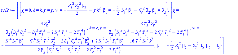 [{chi = 0, k = k, p = p, w = -(1/2)*S__1^2*S__2^2*beta[2]-p*k^2, beta[1] = -(1/2)*S__1^2*beta[2]-S__2^2*beta[2], beta[2] = beta[2]}, {chi = -4*S__3^2/(beta[2]*(S__1^2*S__2^2-S__1^2*T__1^2-2*S__2^2*T__1^2+2*T__1^4)), k = k, p = 8*T__1^2*S__3^2/(beta[2]*(S__1^2*S__2^2-S__1^2*T__1^2-2*S__2^2*T__1^2+2*T__1^4)), w = -(1/2)*(S__1^4*S__2^4*beta[2]^2-S__1^4*S__2^2*T__1^2*beta[2]^2-2*S__1^2*S__2^4*T__1^2*beta[2]^2+2*S__1^2*S__2^2*T__1^4*beta[2]^2+16*S__3^2*T__1^2*k^2)/(beta[2]*(S__1^2*S__2^2-S__1^2*T__1^2-2*S__2^2*T__1^2+2*T__1^4)), beta[1] = -(1/2)*S__1^2*beta[2]-S__2^2*beta[2], beta[2] = beta[2]}]