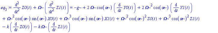 eq[3] := diff(Z0(t), `$`(t, 2))+Omega*(diff(Z1(t), `$`(t, 2))) = -g+2*Omega*cos(alpha)*(diff(Y0(t), t))+2*Omega^2*cos(alpha)*(diff(Y1(t), t))+Omega^2*cos(alpha)*sin(alpha)*X0(t)+Omega^3*cos(alpha)*sin(alpha)*X1(t)+Omega^2*cos(alpha)^2*Z0(t)+Omega^3*cos(alpha)^2*Z1(t)-k*(diff(Z0(t), t))-k*Omega*(diff(Z1(t), t))