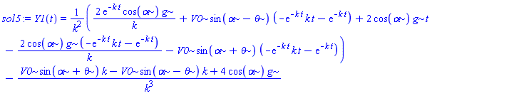 sol5 := Y1(t) = (2*exp(-k*t)*cos(alpha)*g/k+V0*sin(alpha-theta)*(-exp(-k*t)*k*t-exp(-k*t))+2*cos(alpha)*g*t-2*cos(alpha)*g*(-exp(-k*t)*k*t-exp(-k*t))/k-V0*sin(alpha+theta)*(-exp(-k*t)*k*t-exp(-k*t)))/k^2-(V0*sin(alpha+theta)*k-V0*sin(alpha-theta)*k+4*cos(alpha)*g)/k^3
